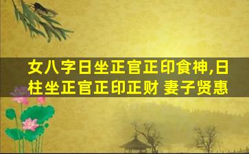 女八字日坐正官正印食神,日柱坐正官正印正财 妻子贤惠